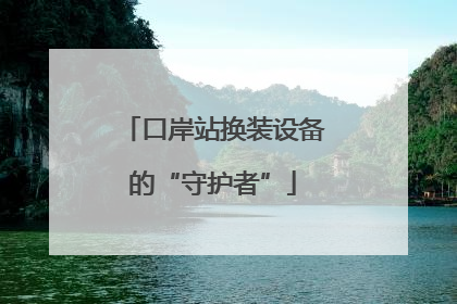 口岸站换装设备的“守护者”