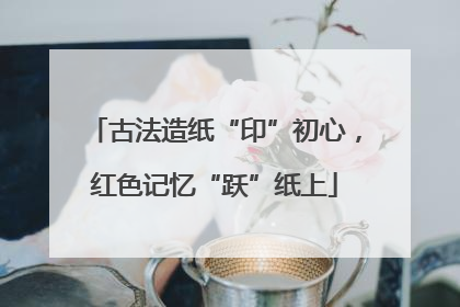 古法造纸“印”初心，红色记忆“跃”纸上