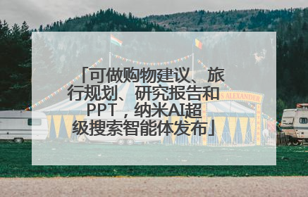 可做购物建议、旅行规划、研究报告和PPT，纳米AI超级搜索智能体发布