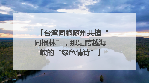 台湾同胞随州共植“同根林”，那是跨越海峡的“绿色情诗”