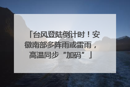 台风登陆倒计时！安徽南部多阵雨或雷雨，高温同步“加码”