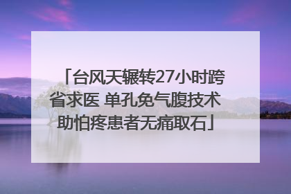 台风天辗转27小时跨省求医 单孔免气腹技术助怕疼患者无痛取石