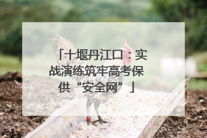 十堰丹江口：实战演练筑牢高考保供“安全网”