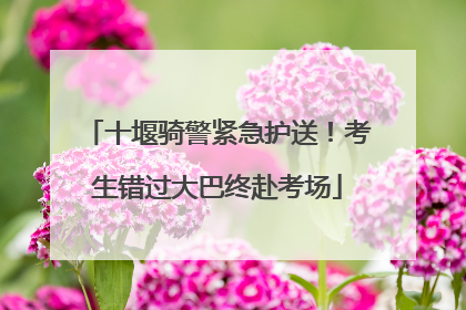 十堰骑警紧急护送！考生错过大巴终赴考场