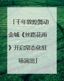 千年敦煌舞动金城《丝路花雨》开启常态化驻场演出
