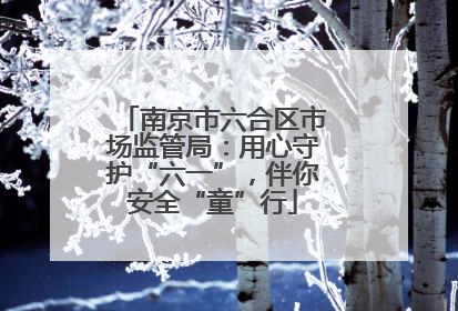 南京市六合区市场监管局：用心守护“六一”，伴你安全“童”行