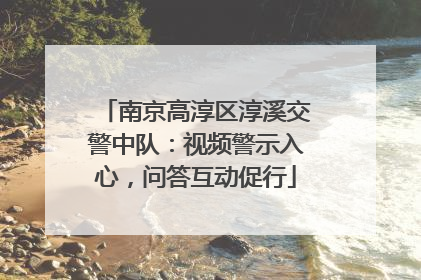 南京高淳区淳溪交警中队：视频警示入心，问答互动促行
