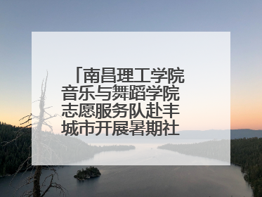 南昌理工学院音乐与舞蹈学院志愿服务队赴丰城市开展暑期社会实践活动