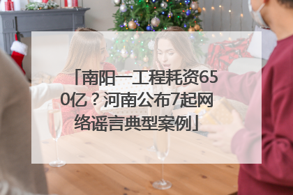 南阳一工程耗资650亿？河南公布7起网络谣言典型案例