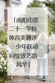 南阳市第二十一学校体音美测评：少年跃动间绽放艺韵风华