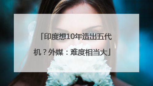 印度想10年造出五代机？外媒：难度相当大