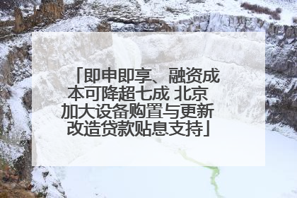 即申即享、融资成本可降超七成 北京加大设备购置与更新改造贷款贴息支持