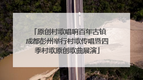原创村歌唱响百年古镇 成都彭州举行村歌传唱暨四季村歌原创歌曲展演