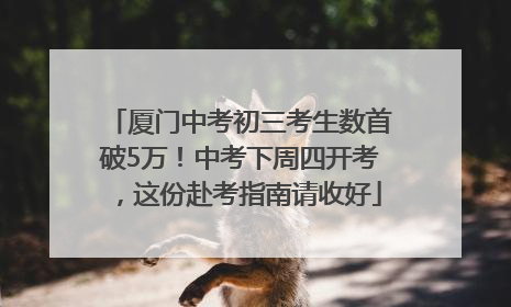 厦门中考初三考生数首破5万！中考下周四开考，这份赴考指南请收好