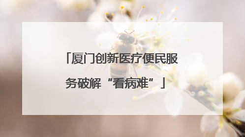 厦门创新医疗便民服务破解“看病难”