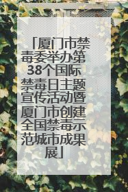 厦门市禁毒委举办第38个国际禁毒日主题宣传活动暨厦门市创建全国禁毒示范城市成果展