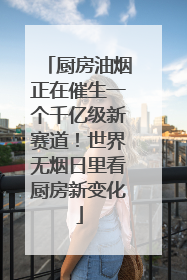 厨房油烟正在催生一个千亿级新赛道！世界无烟日里看厨房新变化