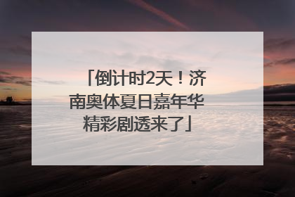 倒计时2天！济南奥体夏日嘉年华精彩剧透来了
