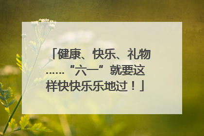 健康、快乐、礼物……“六一”就要这样快快乐乐地过！