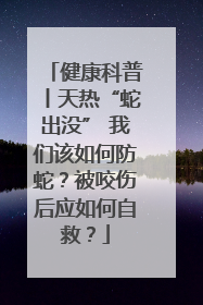 健康科普丨天热“蛇出没” 我们该如何防蛇？被咬伤后应如何自救？