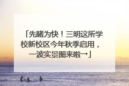 先睹为快！三明这所学校新校区今年秋季启用，一波实景图来啦→