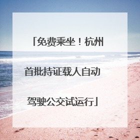 免费乘坐！杭州首批持证载人自动驾驶公交试运行