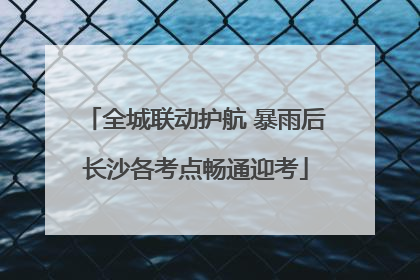 全城联动护航 暴雨后长沙各考点畅通迎考