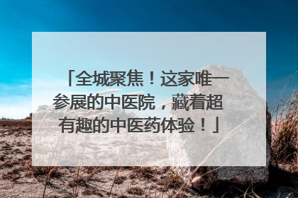 全城聚焦！这家唯一参展的中医院，藏着超有趣的中医药体验！
