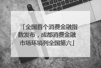 全国首个消费金融指数发布，成都消费金融市场环境列全国第六