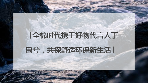 全棉时代携手好物代言人丁禹兮，共探舒适环保新生活