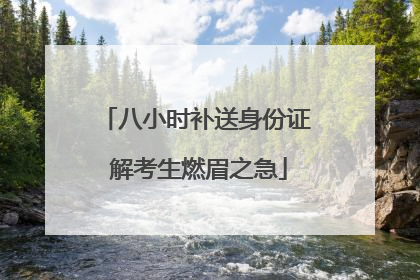 八小时补送身份证 解考生燃眉之急