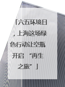 六五环境日，上海这场绿色行动让空瓶开启 “再生之旅”