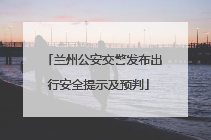兰州公安交警发布出行安全提示及预判