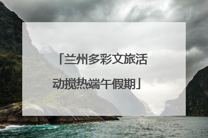 兰州多彩文旅活动搅热端午假期