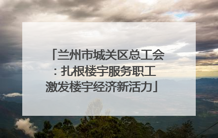 兰州市城关区总工会：扎根楼宇服务职工 激发楼宇经济新活力