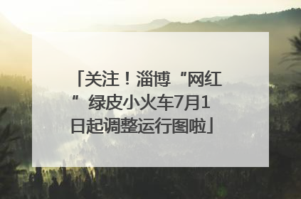 关注！淄博“网红”绿皮小火车7月1日起调整运行图啦