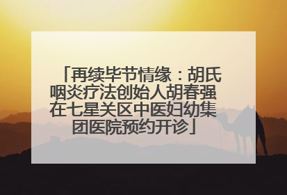 再续毕节情缘：胡氏咽炎疗法创始人胡春强在七星关区中医妇幼集团医院预约开诊