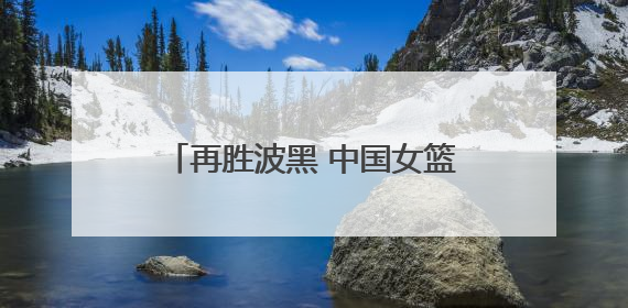 再胜波黑 中国女篮取得热身赛两连胜
