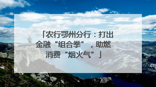 农行鄂州分行：打出金融“组合拳”，助燃消费“烟火气”