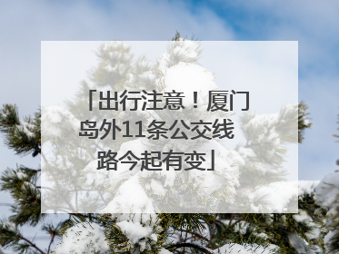 出行注意！厦门岛外11条公交线路今起有变