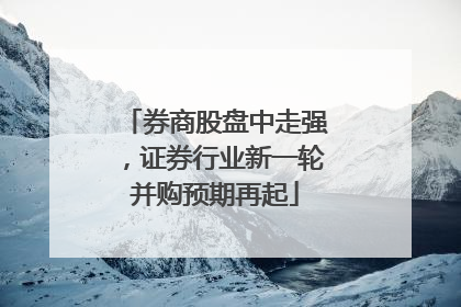 券商股盘中走强，证券行业新一轮并购预期再起