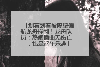 划着划着被隔壁偏航龙舟撞翻！龙舟队员：热闹插曲无伤亡，也是端午乐趣
