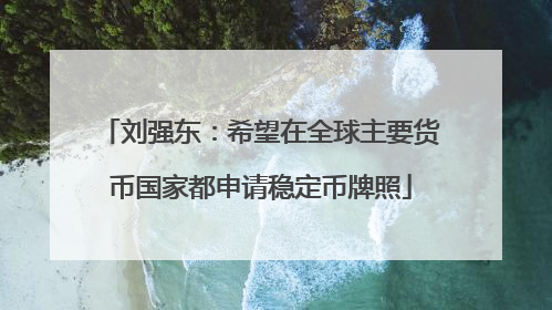 刘强东：希望在全球主要货币国家都申请稳定币牌照