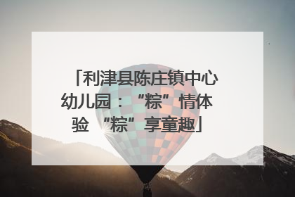 利津县陈庄镇中心幼儿园：“粽”情体验 “粽”享童趣