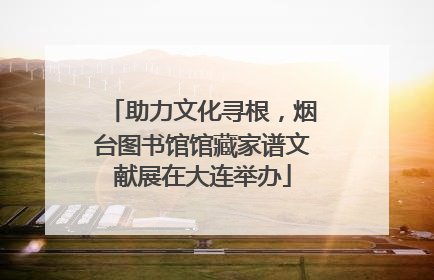 助力文化寻根，烟台图书馆馆藏家谱文献展在大连举办