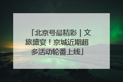 北京号最精彩｜文旅盛宴！京城近期超多活动轮番上线