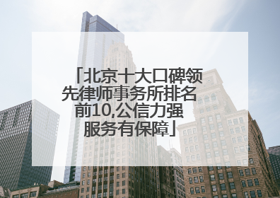 北京十大口碑领先律师事务所排名前10,公信力强服务有保障
