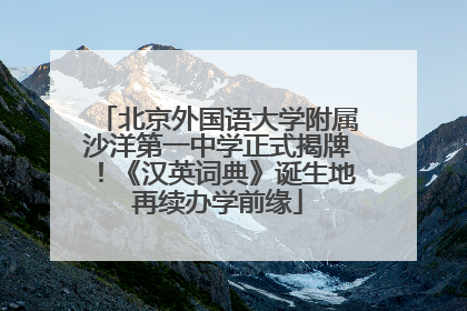 北京外国语大学附属沙洋第一中学正式揭牌！《汉英词典》诞生地再续办学前缘