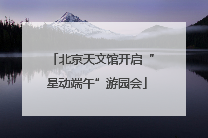 北京天文馆开启“星动端午”游园会