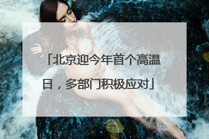 北京迎今年首个高温日，多部门积极应对
